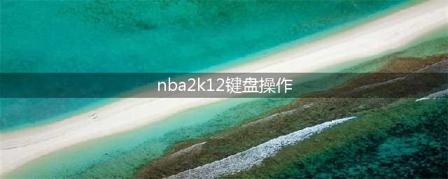 NBA2K12游戏操作说明(nba2k12键盘操作)
