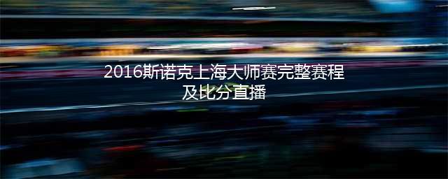 2016斯诺克上海大师赛完整赛程及比分直播