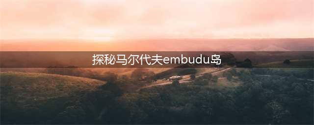 探秘马尔代夫embudu岛（享受海岛度假的完美选择）