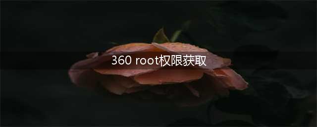 360怎么获取root权限(360 root权限获取)