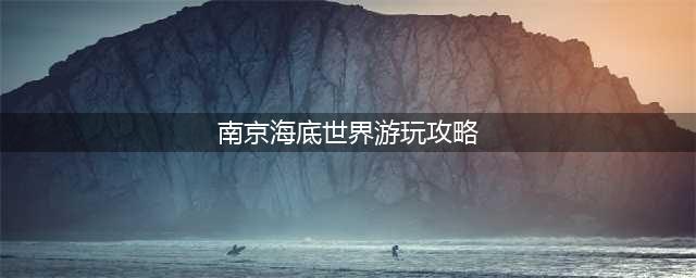 南京海底世界游玩攻略(南京海底世界游玩攻略图)
