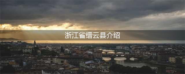 浙江省缙云县介绍（缙云县的历史文化和旅游景点）