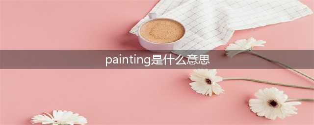 painting是什么意思（介绍painting的定义和用法）