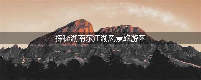 探秘湖南东江湖风景旅游区（景点介绍和旅游攻略）