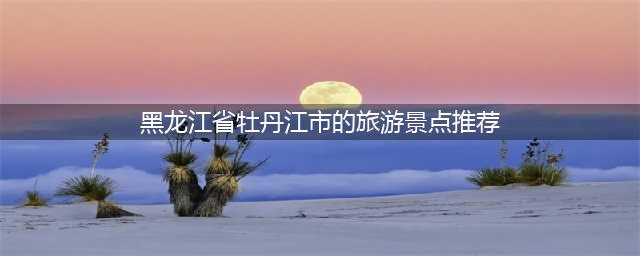黑龙江省牡丹江市的旅游景点推荐