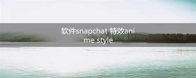 Snapchat 安卓特效 仿动漫风格(软件snapchat 特效anime style)
