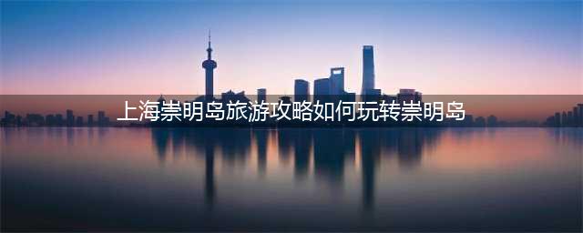 上海崇明岛旅游攻略如何玩转崇明岛？