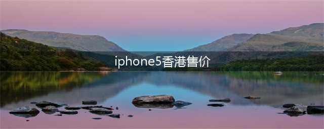 苹果5在香港报价是多少(iphone5香港售价)
