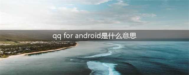 qq for android 是干什么的(qq for android是什么意思)