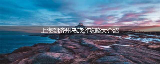上海到济州岛旅游攻略大介绍，济州岛旅游费用详解