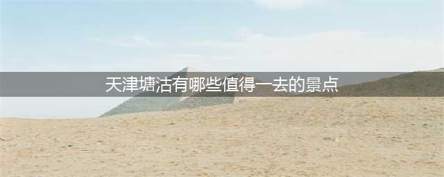 天津塘沽有哪些值得一去的景点？排名大全