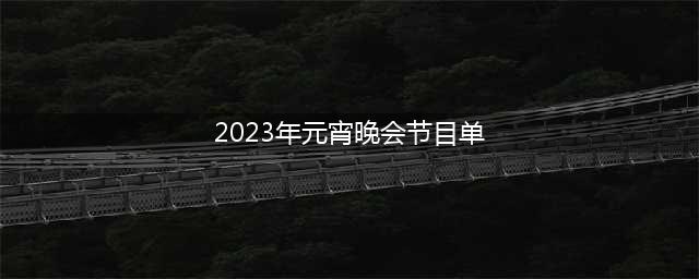 2023年元宵晚会热门节目清单(2023年元宵晚会节目单)