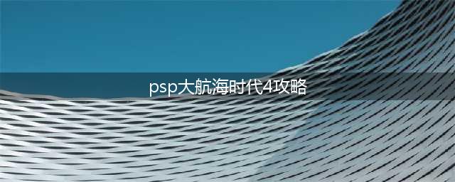 PSP版大航海时代4全面攻略指南(psp大航海时代4攻略)