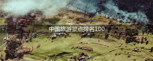 中国旅游景点排名100(精选中国最佳旅游景点)