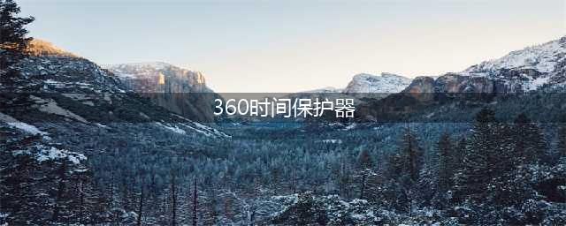360时间保护器——高效管理上网时间(360时间保护器)