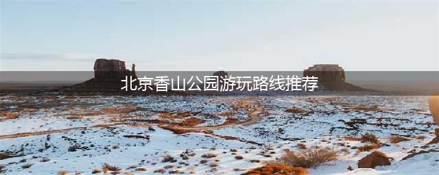 北京香山公园游玩路线推荐，让你玩转香山之旅
