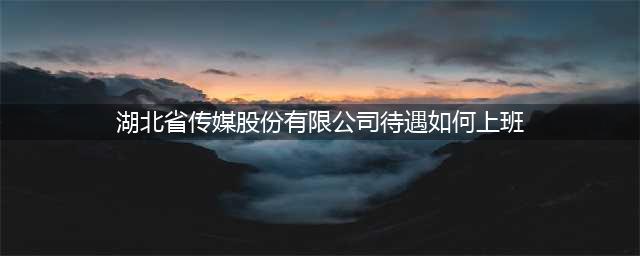 湖北省传媒股份有限公司待遇如何上班