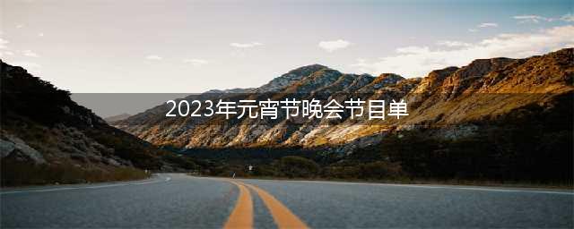 2023年元宵晚会热门节目清单(2023年元宵节晚会节目单)