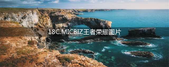 重写标题：18c.micbiz为王者荣耀粉丝精心挑选的经典图片集合(18C.MICBIZ王者荣耀图片)