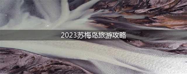 2023苏梅岛旅游攻略（详细介绍苏梅岛的旅游景点和玩法）