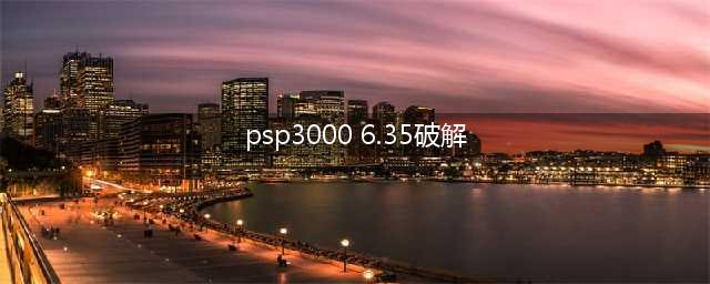 求PSP3000破解工具(psp3000 6.35破解)