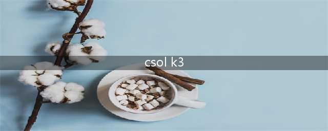 csol k1a(csol K3怎么得,好用吗 )