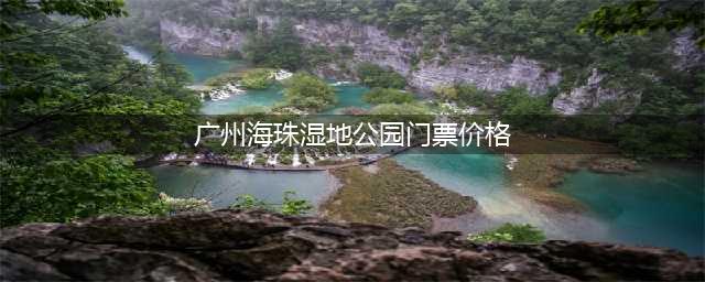 广州海珠湿地公园门票价格（详细介绍门票种类和价格）