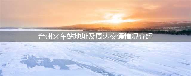 台州火车站地址及周边交通情况介绍
