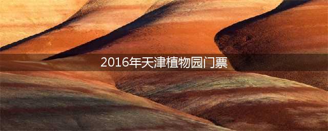 2016年天津植物园门票(购买植物园门票必看)