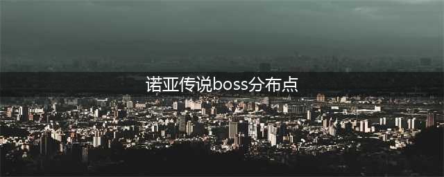 诺亚传说的BOSS(诺亚传说boss分布点)