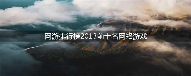 2013年十大网游排行榜(网游排行榜2013前十名网络游戏)
