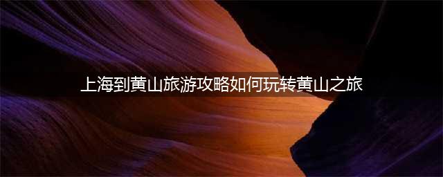 上海到黄山旅游攻略如何玩转黄山之旅？