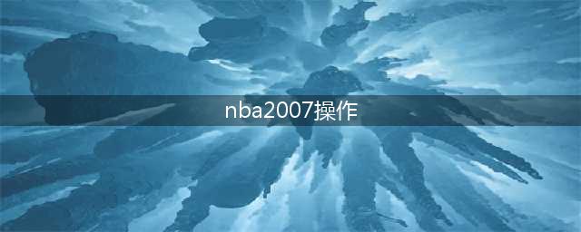 NBA 2007 王朝攻略：重建球队成就封王梦想(nba2007操作)
