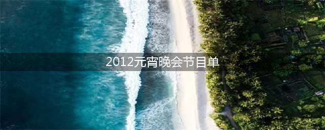 2012年元宵晚会精彩节目回顾(2012元宵晚会节目单)