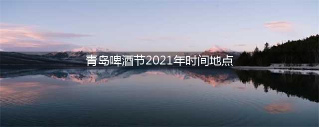 青岛啤酒节2021年时间地点(青岛啤酒节2021年时间地点表)
