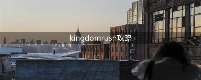 《王国保卫战》攻略大全(kingdomrush攻略)