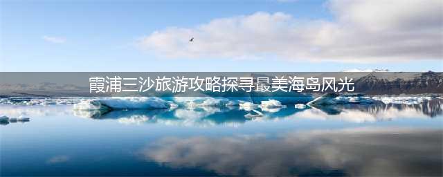 霞浦三沙旅游攻略探寻最美海岛风光