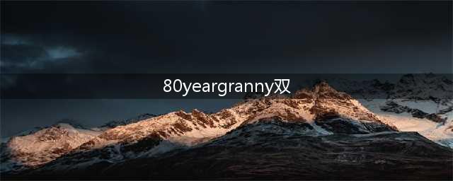 80岁中国老太太“granny80”的新生活(80yeargranny双)