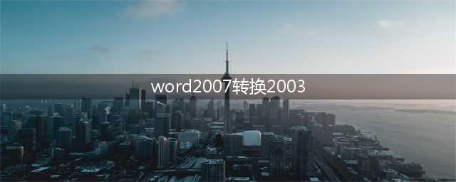 如何把word2007转换成2003(word2007转换2003)