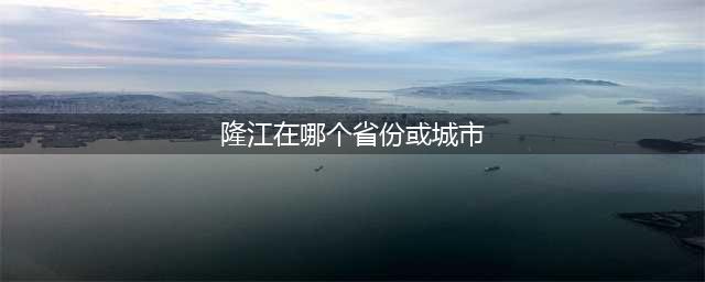 隆江在哪个省份或城市？