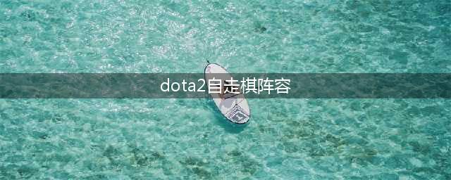 dota2自走棋2020主流阵容(《dota2》自走棋阵容搭配2022 刀塔2自走棋最强阵容推荐)