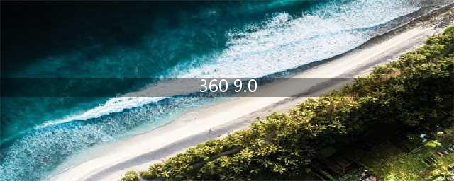 360浏览器升级至9.0版,推出更多实用功能！(360 9.0)