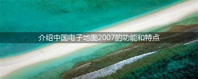 介绍中国电子地图2007的功能和特点