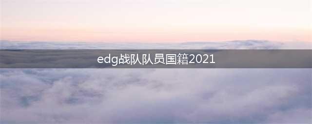 2021年EDG战队成员国籍汇总(edg战队队员国籍2021)