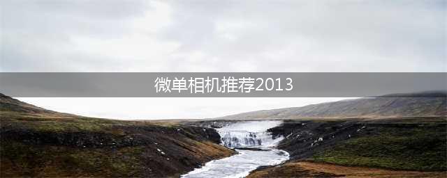 2013年推荐微单相机_中文标题不超过50字(微单相机推荐2013)