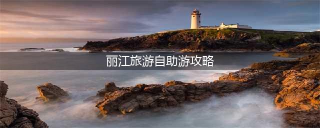 丽江旅游自助游攻略，如何玩得更自在？