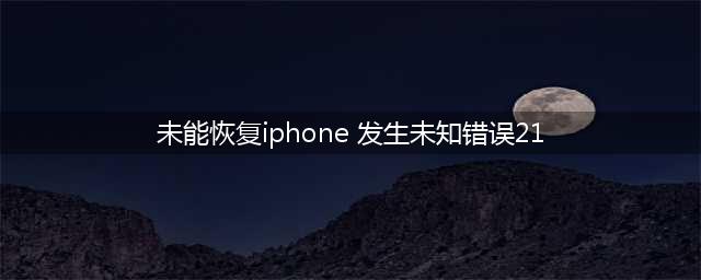 iphone出现21号错误无法恢复(未能恢复iphone 发生未知错误21)