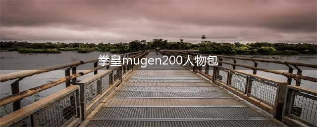 拳皇mugen可选200人怎么添加多个人物包进去(拳皇mugen200人物包)