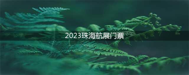 2023珠海航展门票（预售时间及购票方式）