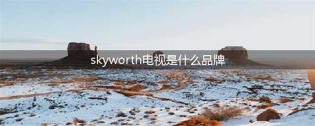 skyworth电视是什么品牌？了解一下